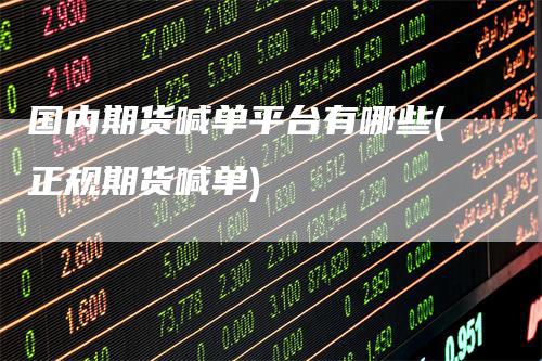 国内期货喊单平台有哪些(正规期货喊单)