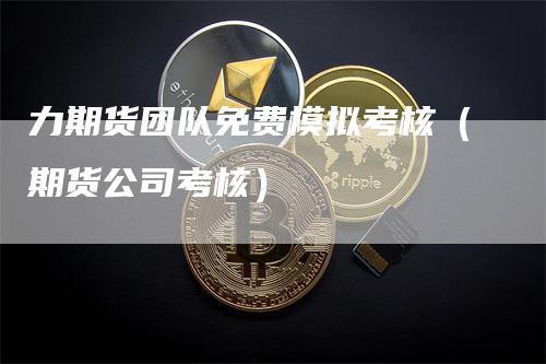 力期货团队免费模拟考核（期货公司考核）