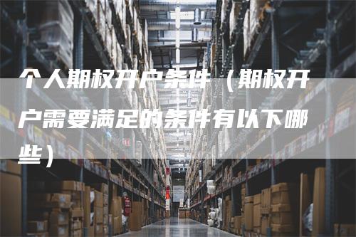 个人期权开户条件（期权开户需要满足的条件有以下哪些）