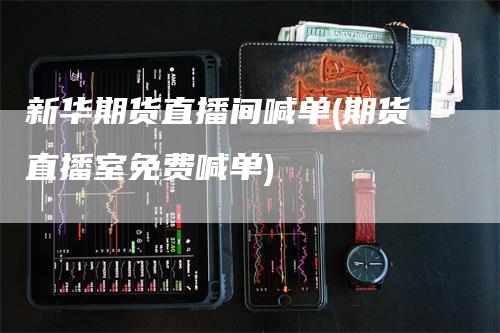 新华期货直播间喊单(期货直播室免费喊单)