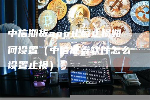 中信期货app止盈止损如何设置（中信证券软件怎么设置止损）