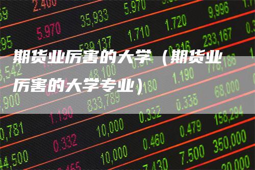 期货业厉害的大学（期货业厉害的大学专业）