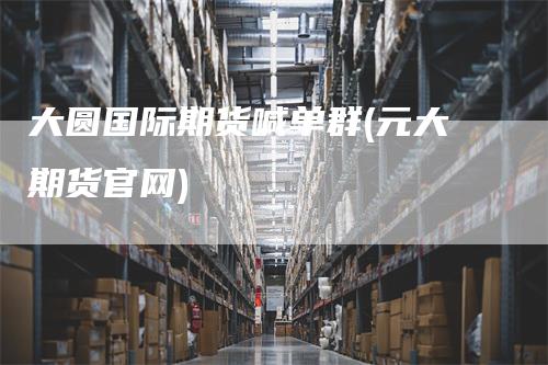 大圆国际期货喊单群(元大期货官网)