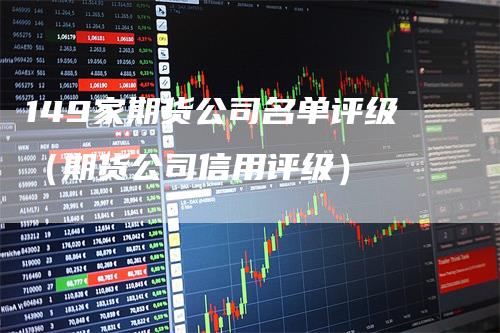149家期货公司名单评级（期货公司信用评级）