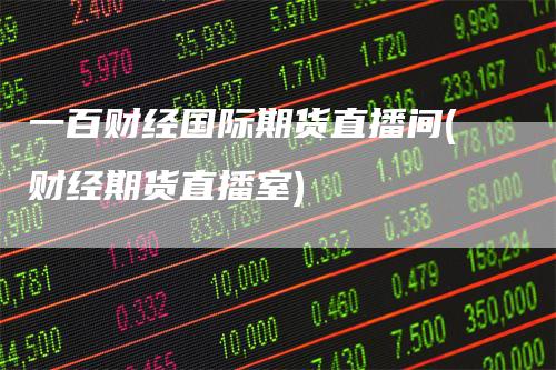 一百财经国际期货直播间(财经期货直播室)
