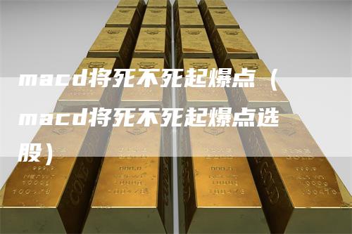 macd将死不死起爆点（macd将死不死起爆点选股）