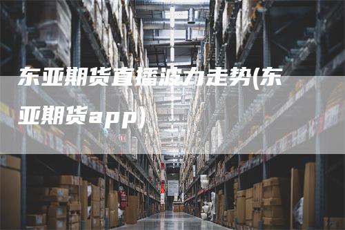 东亚期货直播波力走势(东亚期货app)