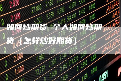 如何炒期货 个人如何炒期货（怎样炒好期货）