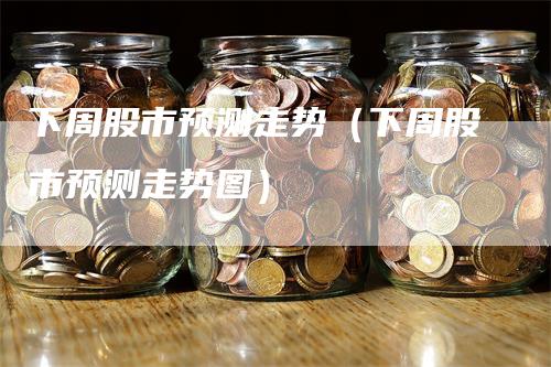 下周股市预测走势（下周股市预测走势图）