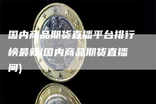 国内商品期货直播平台排行榜最新(国内商品期货直播间)