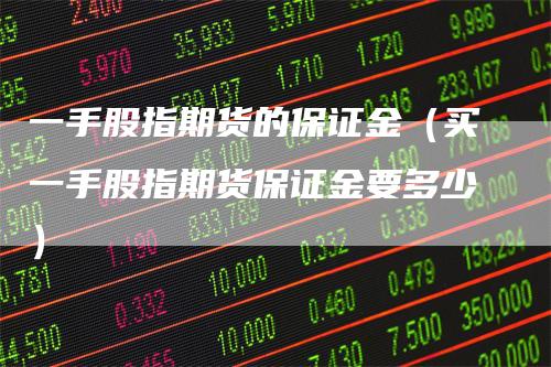一手股指期货的保证金（买一手股指期货保证金要多少）