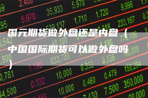 国元期货做外盘还是内盘（中国国际期货可以做外盘吗）