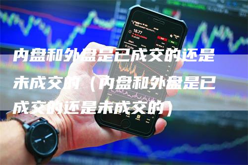 内盘和外盘是已成交的还是未成交的（内盘和外盘是已成交的还是未成交的）