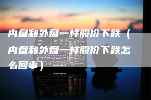 内盘和外盘一样股价下跌（内盘和外盘一样股价下跌怎么回事）