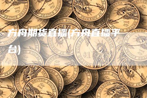 方舟期货直播(方舟直播平台)