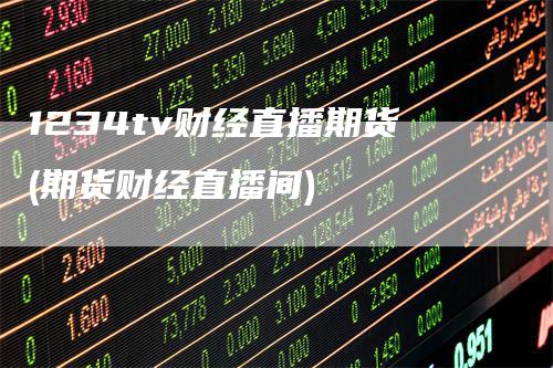 1234tv财经直播期货(期货财经直播间)