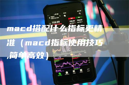 macd搭配什么指标更精准（macd指标使用技巧,简单高效）