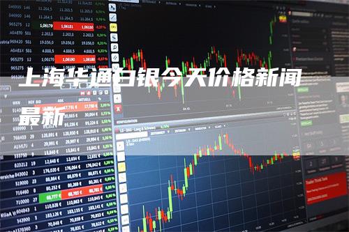 上海华通白银今天价格新闻最新