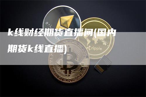 k线财经期货直播间(国内期货k线直播)