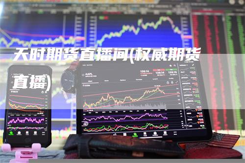 天时期货直播间(权威期货直播)