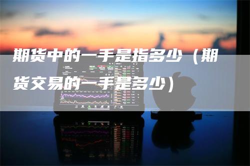期货中的一手是指多少（期货交易的一手是多少）