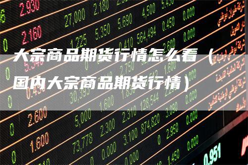 大宗商品期货行情怎么看（国内大宗商品期货行情）