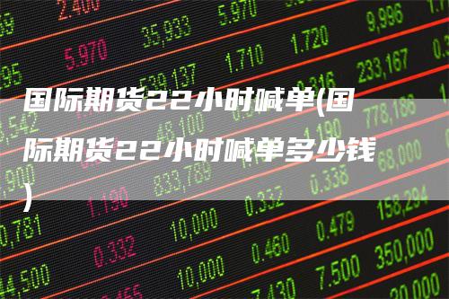 国际期货22小时喊单(国际期货22小时喊单多少钱)