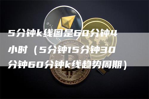 5分钟k线图是60分钟4小时（5分钟15分钟30分钟60分钟k线趋势周期）