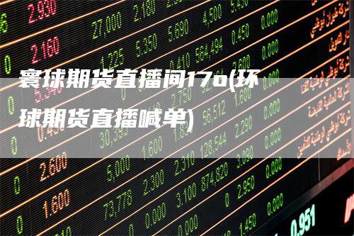 寰球期货直播间17o(环球期货直播喊单)