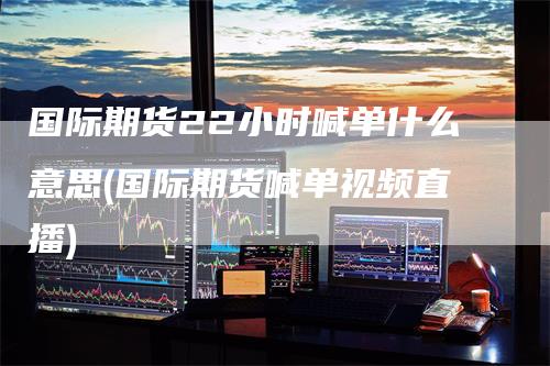 国际期货22小时喊单什么意思(国际期货喊单视频直播)