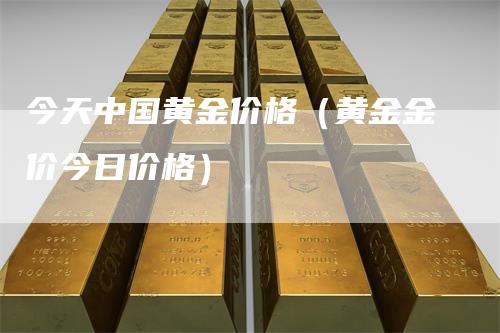 今天中国黄金价格（黄金金价今日价格）