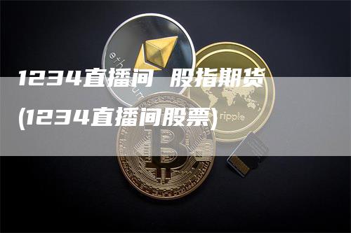 1234直播间 股指期货(1234直播间股票)