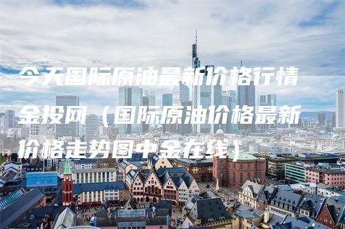 今天国际原油最新价格行情金投网（国际原油价格最新价格走势图中金在线）