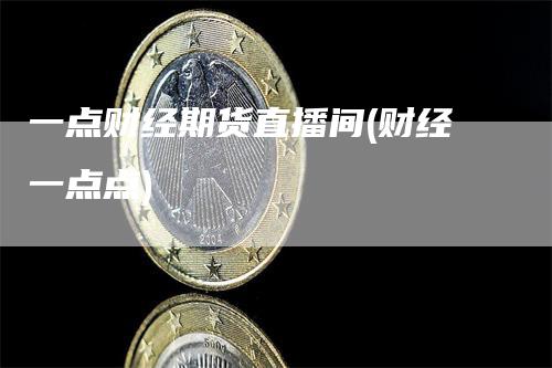 一点财经期货直播间(财经一点点)