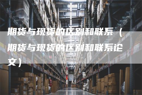 期货与现货的区别和联系（期货与现货的区别和联系论文）