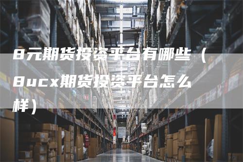 8元期货投资平台有哪些（8ucx期货投资平台怎么样）