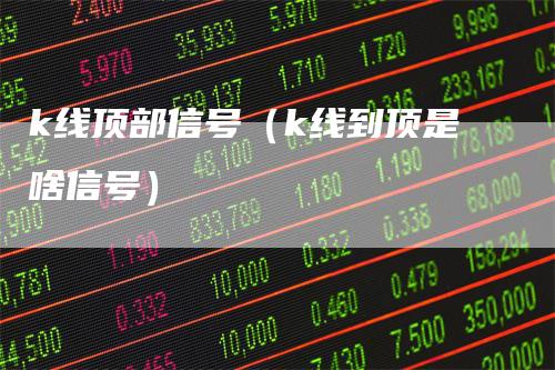 k线顶部信号（k线到顶是啥信号）