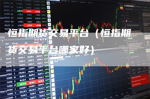 恒指期货交易平台（恒指期货交易平台哪家好）