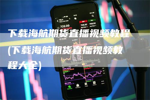 下载海航期货直播视频教程(下载海航期货直播视频教程大全)