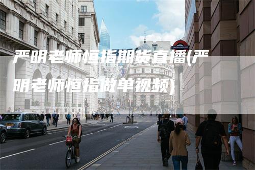 严明老师恒指期货直播(严明老师恒指做单视频)
