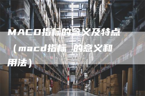 MACD指标的含义及特点（macd指标 的意义和用法）