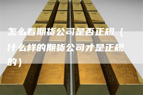 怎么看期货公司是否正规（什么样的期货公司才是正规的）