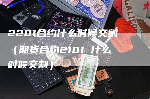 2201合约什么时候交割（期货合约2101 什么时候交割）