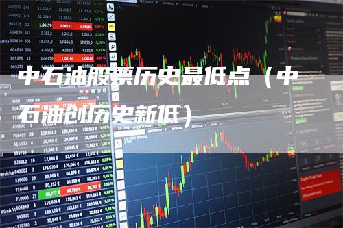中石油股票历史最低点（中石油创历史新低）