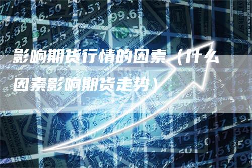 影响期货行情的因素(什么因素影响期货走势)