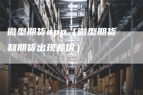 微型期货app(微型期货和期货出现差价)