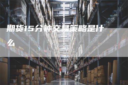 期货15分钟交易策略是什么