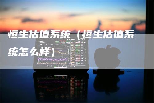 恒生估值系统（恒生估值系统怎么样）