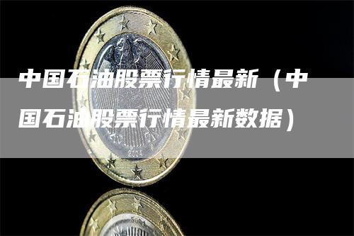 中国石油股票行情最新（中国石油股票行情最新数据）