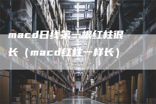 macd日线第一根红柱很长（macd红柱一样长）